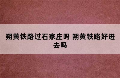 朔黄铁路过石家庄吗 朔黄铁路好进去吗